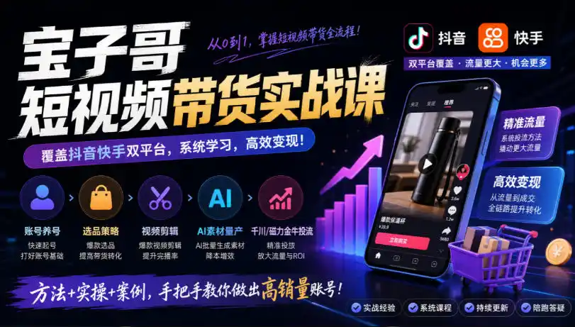 宝子哥短视频带货实战课,覆盖抖音快手双平台,账号养号、选品、剪辑,到AI素材量产、千川磁力金牛投流等(26年9月更新)-星云网创
