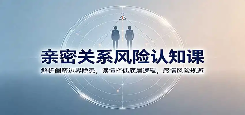 亲密关系风险认知课：解析闺蜜边界隐患，读懂择偶底层逻辑，感情风险规避-星云网创