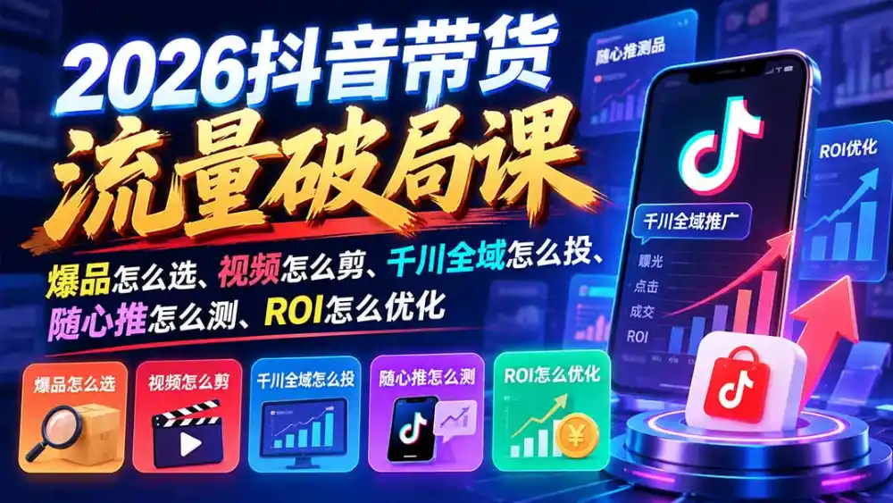 2026抖音带货流量破局课：爆品怎么选、视频怎么剪、千川全域怎么投、随心推怎么测、ROI怎么优化-星云网创