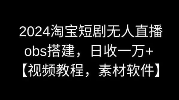 2024淘宝短剧无人直播，obs搭建，日收一万+【视频教程+素材+软件】【揭秘】-星云网创