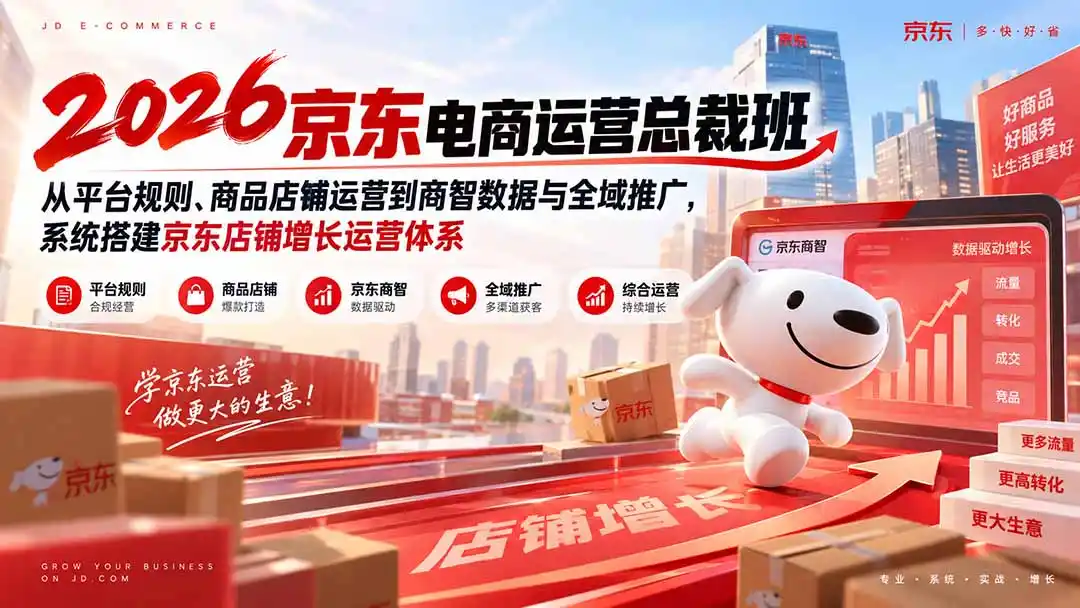 2026京东电商运营总裁班：从平台规则、商品店铺运营到商智数据与全域推广，系统搭建京东店铺增长运营体系-星云网创