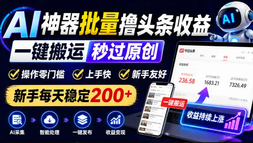 AI神器批量撸头条收益，一键搬运秒过原创，操作零门槛上手快，新手每天稳定200+【揭秘】-星云网创