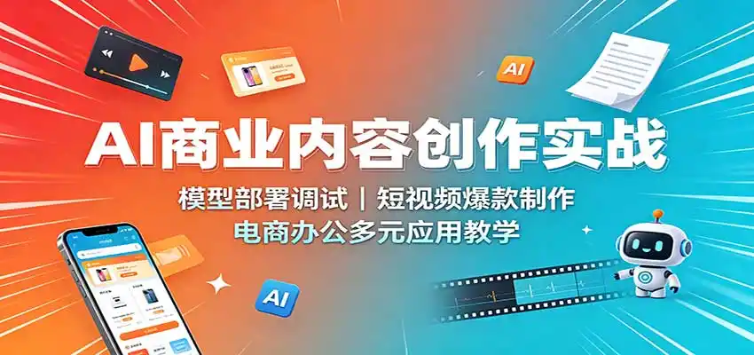 AI商业内容创作实战：模型部署调试，短视频爆款制作，电商办公多元应用教学-星云网创