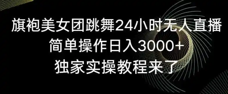旗袍美女团跳舞24小时无人直播，简单操作日入3000+，独家实操教程来了【揭秘】-星云网创