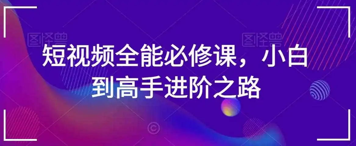 短视频全能必修课，小白到高手进阶之路-星云网创