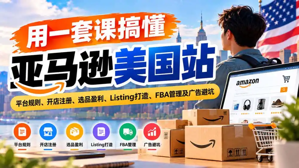 用一套课搞懂亚马逊美国站：平台规则、开店注册、选品盈利、Listing打造、FBA管理及广告避坑-星云网创