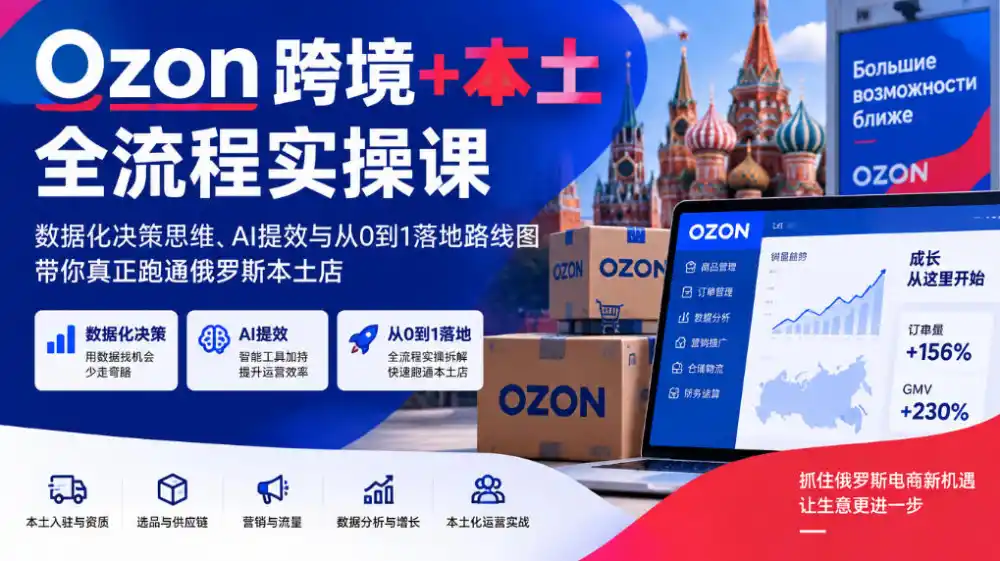 Ozon跨境+本土全流程实操课，数据化决策思维、AI提效与从0到1落地路线图，带你真正跑通俄罗斯本土店-星云网创