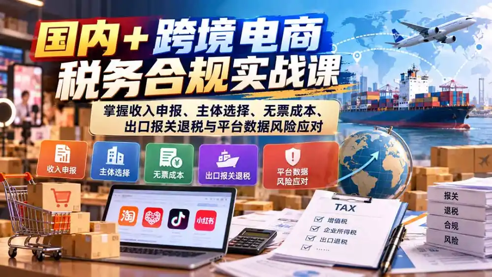 国内+跨境电商税务合规实战课：掌握收入申报、主体选择、无票成本、出口报关退税与平台数据风险应对-星云网创