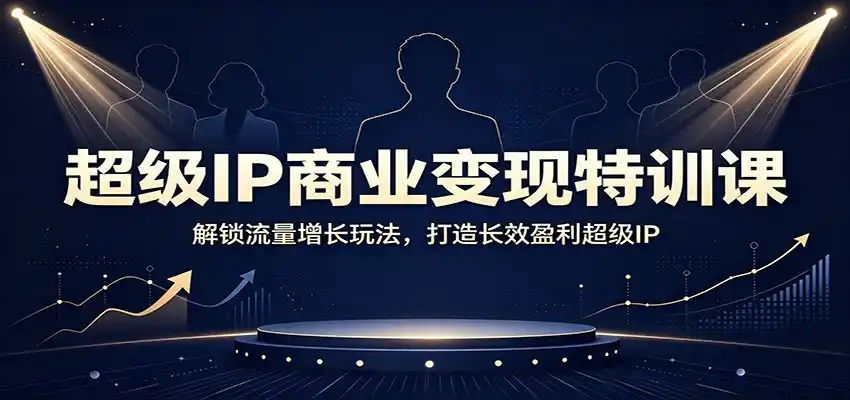 超级IP商业变现特训课：解锁流量增长玩法，打造长效盈利超级IP-星云网创