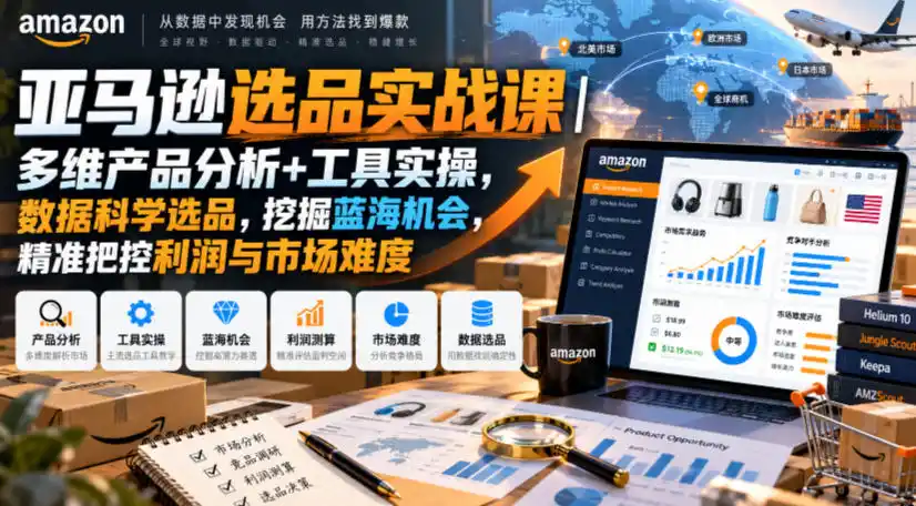 亚马逊选品实战课｜多维产品分析+工具实操，数据科学选品，挖掘蓝海机会，精准把控利润与市场难度-星云网创