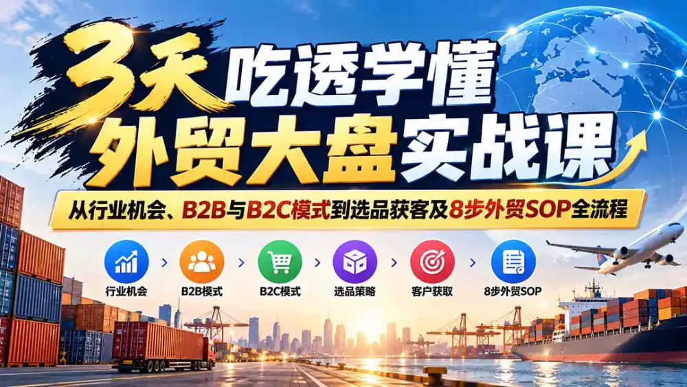 3天吃透学懂外贸大盘实战课：从行业机会、B2B与B2C模式到选品获客及8步外贸SOP全流程-星云网创