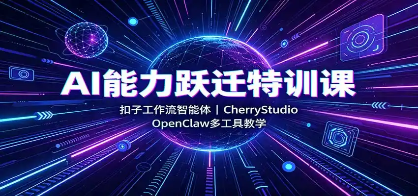 AI能力跃迁特训课：扣子工作流智能体，CherryStudio，OpenClaw多工具教学-星云网创