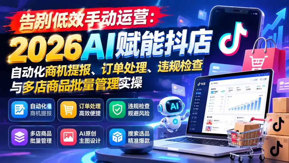 告别低效手动运营：2026AI赋能抖店自动化商机提报、订单处理、违规检查与多店商品批量管理实操-星云网创
