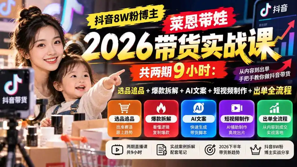 【无水印】抖音8W粉博主莱恩带娃2026带货实战课-共两期9小时：选品追品+爆款拆解+AI文案+短视频制作+出单全流程-星云网创
