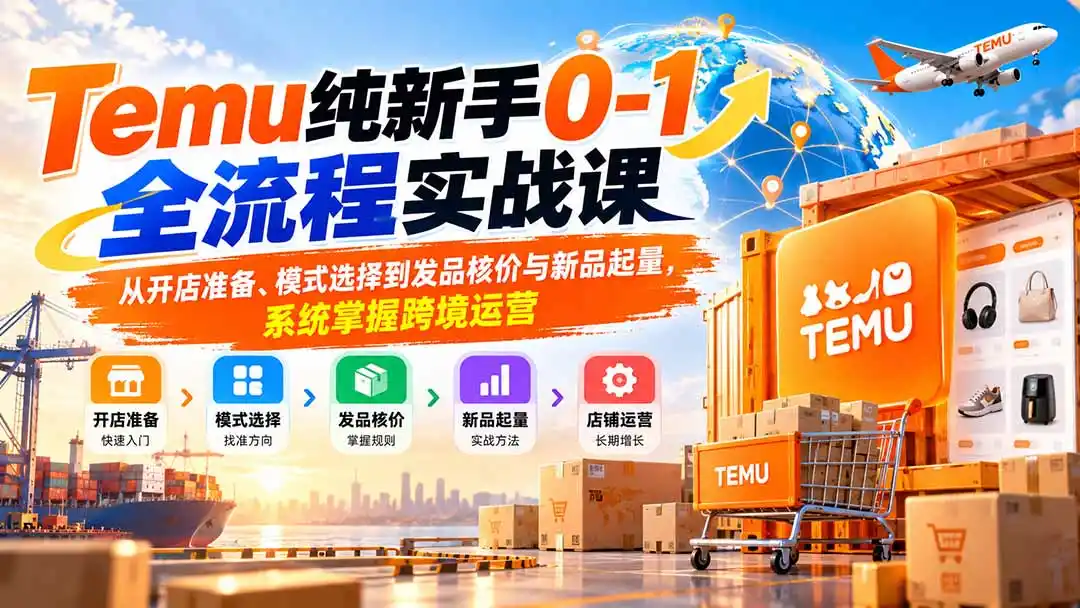 Temu纯新手0-1全流程实战课:从开店准备、模式选择到发品核价与新品起量,系统掌握跨境运营-星云网创