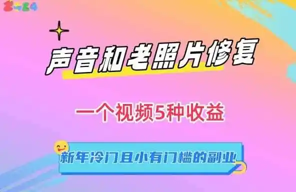 声音和老照片修复，一个视频5种收益，新年冷门且小有门槛的副业【揭秘】-星云网创