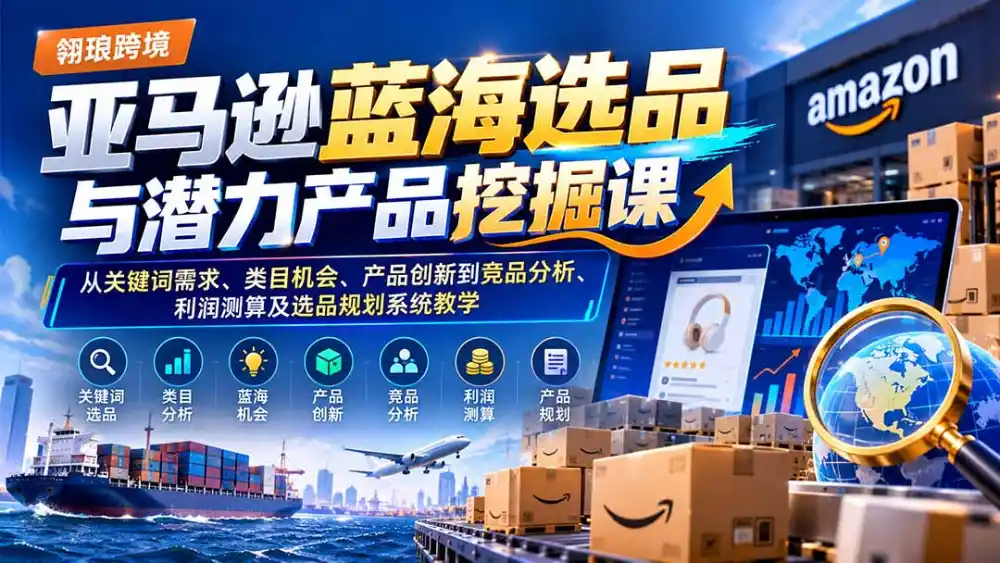 亚马逊蓝海选品与潜力产品挖掘课：从关键词需求、类目机会、产品创新到竞品分析、利润测算及选品规划系统教学-星云网创