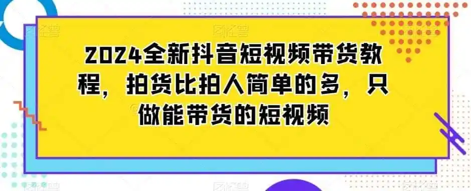 2024全新抖音短视频带货教程，拍货比拍人简单的多，只做能带货的短视频-星云网创