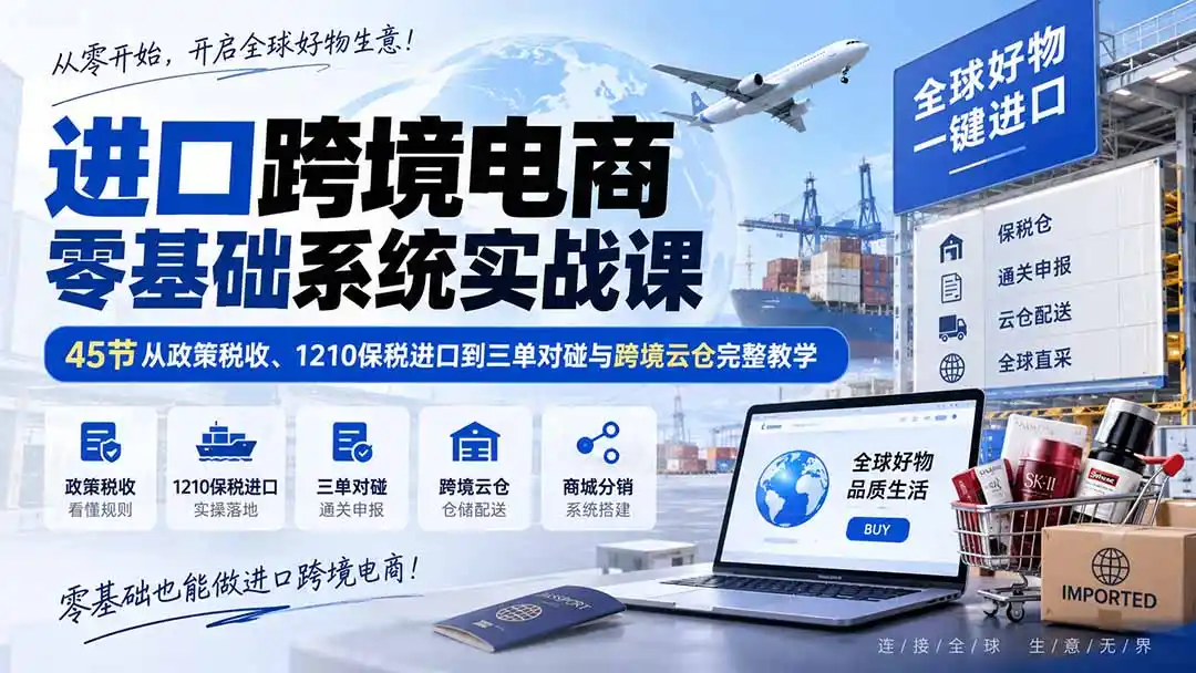 进口跨境电商零基础系统实战课：45节从政策税收、1210保税进口到三单对碰与跨境云仓完整教学-星云网创