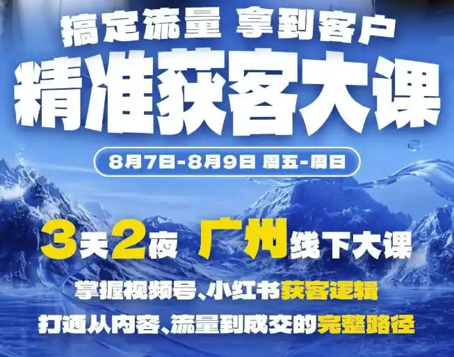 精准获客实战大课，掌握视频号、小红书获客逻辑，打通从内容、流量到成交的完整路径(广州站8.7-9)-星云网创