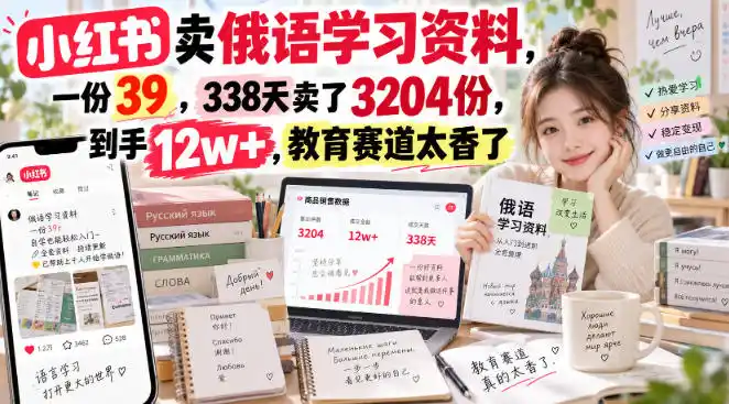 小红书卖俄语学习资料，一份39，338天卖了3204份，到手12w+，教育赛道太香了-星云网创