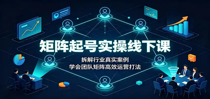 矩阵起号实操线下课：拆解行业真实案例，学会团队矩阵高效运营打法-星云网创