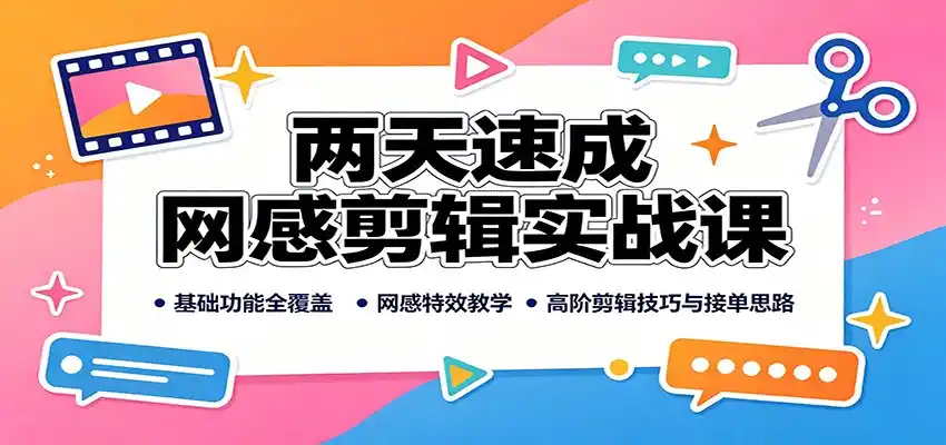 两天速成网感剪辑实战课：基础功能全覆盖，网感特效教学，高阶剪辑技巧与接单思路-星云网创