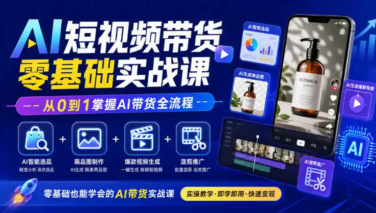 AI短视频带货零基础实战课｜AI智能选品+商品图制作+爆款视频生成+混剪推广，从0到1掌握AI带货全流程-星云网创