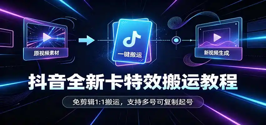 抖音全新卡特效搬运教程：免剪辑1:1搬运，支持多号可复制起号-星云网创