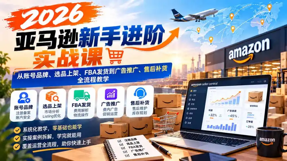2026亚马逊新手进阶实战课：从账号品牌、选品上架、FBA发货到广告推广、售后补货全流程教学-星云网创
