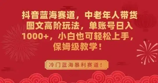 抖音蓝海赛道，中老年人带货图文高阶玩法，单账号日入1000+，小白也可轻松上手，保姆级教学【揭秘】-星云网创