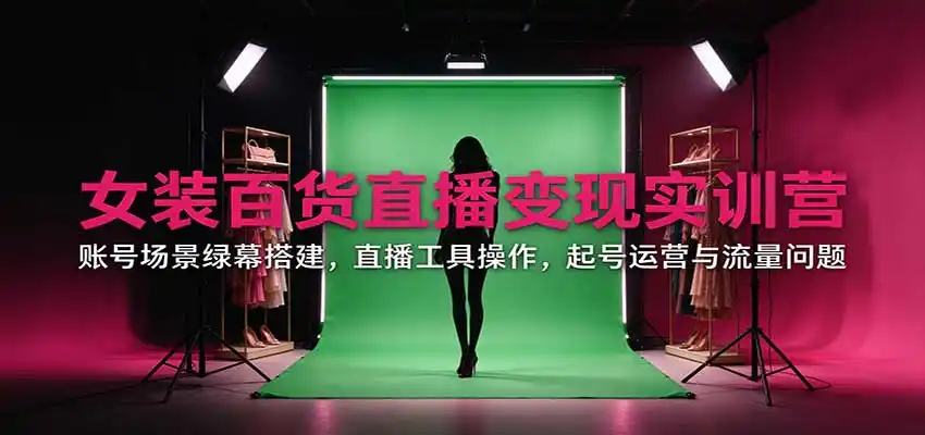 女装百货直播变现实训营：账号场景绿幕搭建，直播工具操作，起号运营与流量问题-星云网创