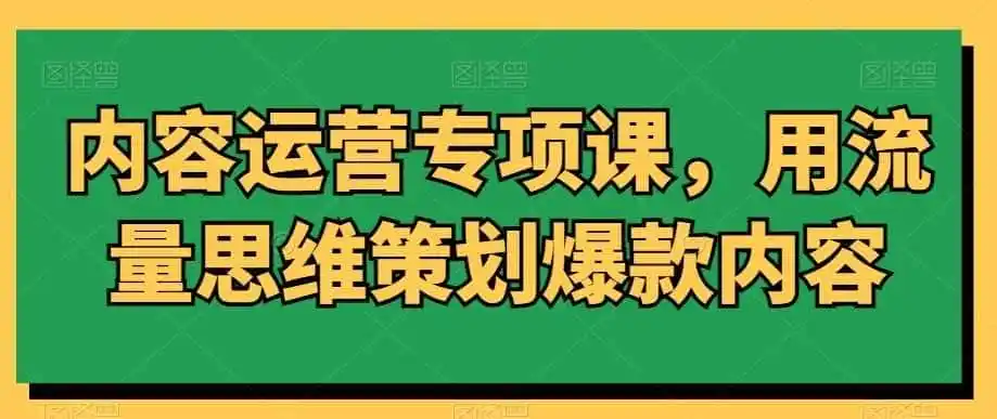 内容运营专项课，用流量思维策划爆款内容-星云网创