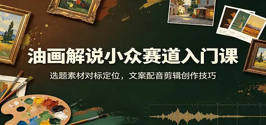 油画解说小众赛道入门课：选题素材对标定位，文案配音剪辑创作技巧-星云网创