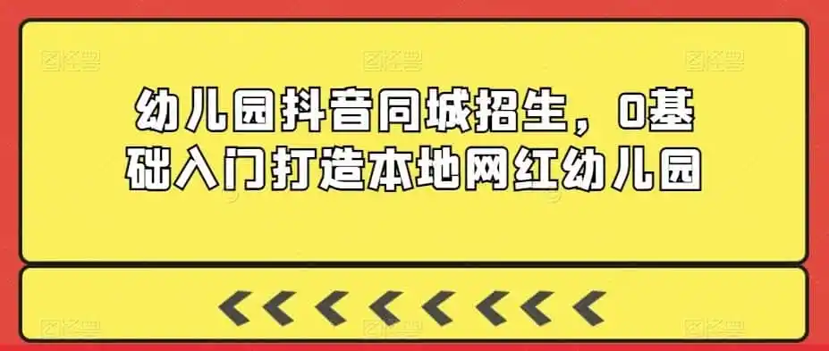 幼儿园抖音同城招生，0基础入门打造本地网红幼儿园-星云网创