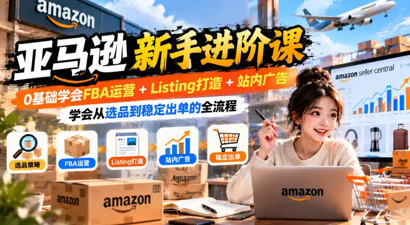 亚马逊新手进阶课，0基础学会FBA运营+Listing打造+站内广告，学会从选品到稳定出单的全流程-星云网创