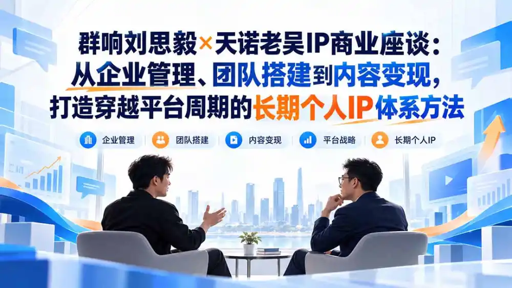 群响刘思毅×天诺老吴IP商业座谈:从企业管理、团队搭建到内容变现,打造穿越平台周期的长期个人IP体系方法-星云网创