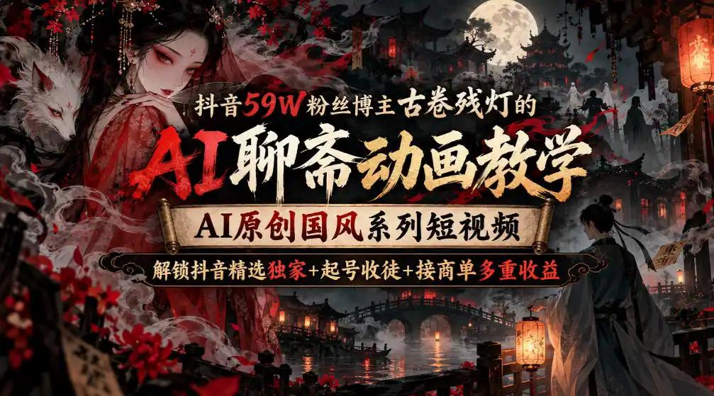 抖音59W粉丝博主古卷残灯的AI聊斋动画教学，AI原创国风系列短视频，解锁抖音精选独家+起号收徒+接商单多重收益-星云网创