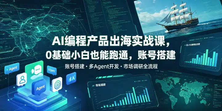 AI编程产品出海实战课，0基础小白也能跑通，账号搭建・多Agent开发・市场调研全流程，月入千刀跨境变现教程(更新0822)-星云网创