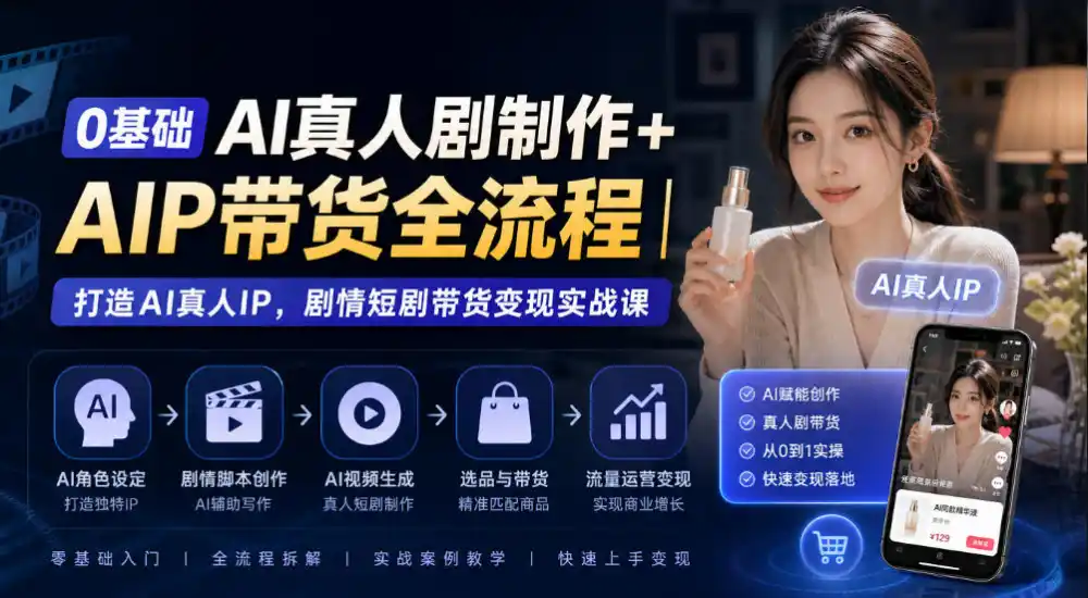 0基础AI真人剧制作+AIP带货全流程｜打造AI真人IP，剧情短剧带货变现实战课-星云网创