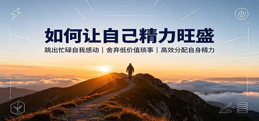 如何让自己精力旺盛：跳出忙碌自我感动，舍弃低价值琐事，高效分配自身精力-星云网创