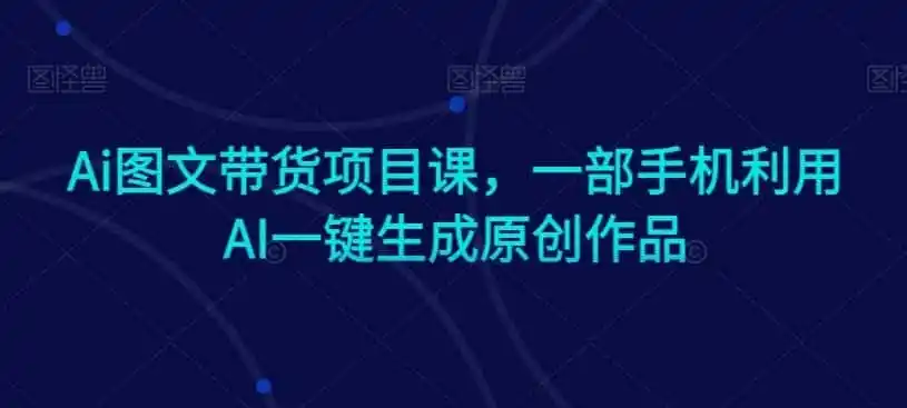 Ai图文带货项目课，一部手机利用AI一键生成原创作品-星云网创