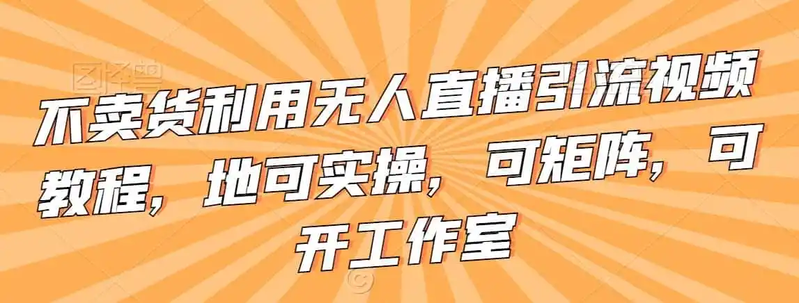 不卖货利用无人直播引流视频教程，地可实操，可矩阵，可开工作室【揭秘】-星云网创