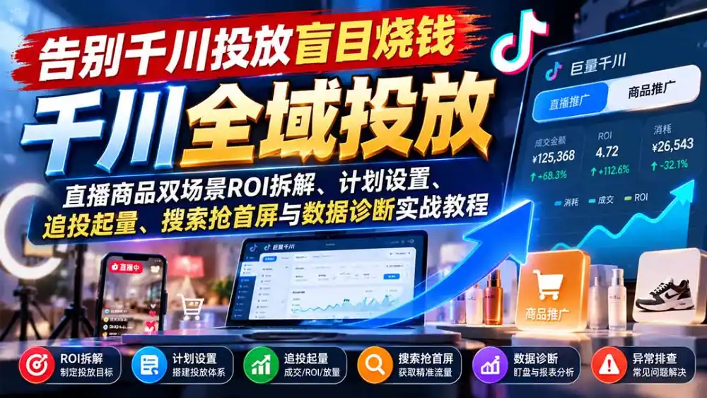 告别千川投放盲目烧钱：直播商品双场景ROI拆解、计划设置、追投起量、搜索抢首屏与数据诊断实战教程-星云网创