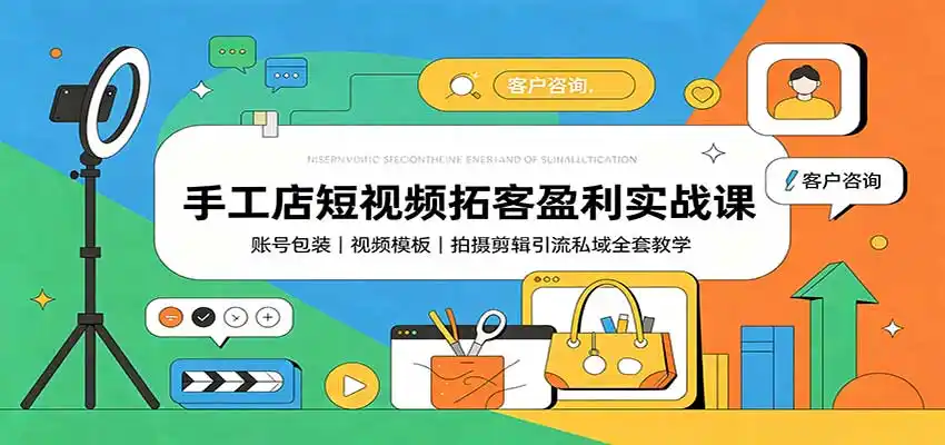 手工店短视频拓客盈利实战课：账号包装，视频模板，拍摄剪辑引流私域全套教学-星云网创