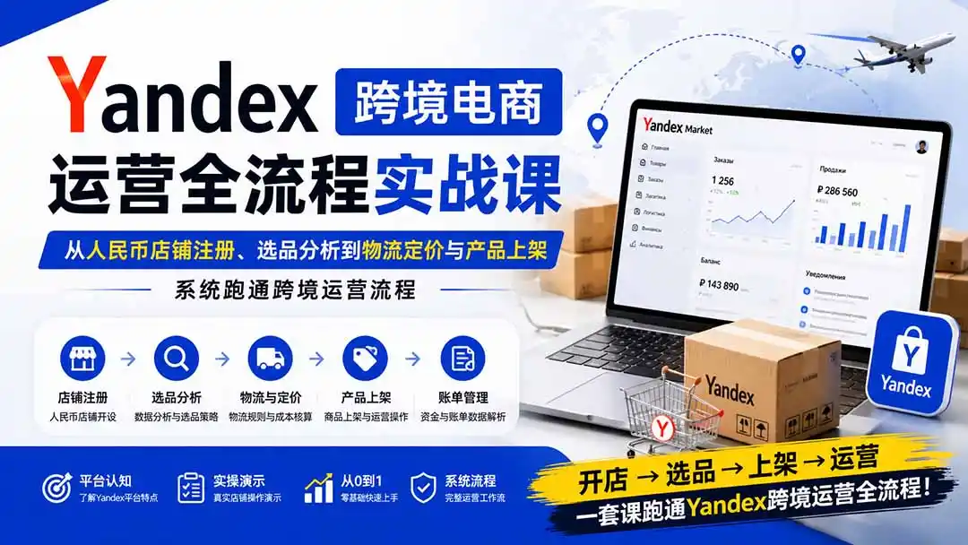 Yandex跨境电商运营全流程实战课：从人民币店铺注册、选品分析到物流定价与产品上架，系统跑通跨境运营流程-星云网创