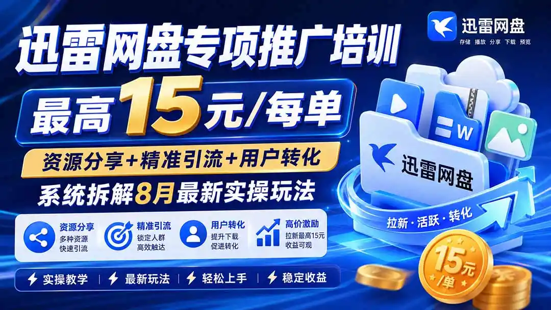 迅雷网盘专项推广培训-更新8月——最高15元/每单，资源分享+精准引流+用户转化，系统拆解最新实操玩法-星云网创