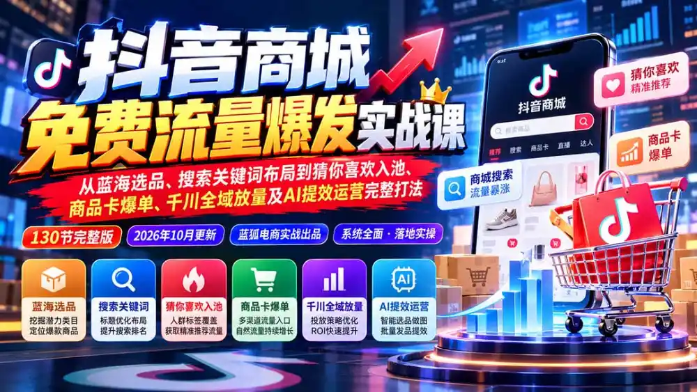 抖音商城免费流量爆发实战：从蓝海选品、搜索关键词布局到猜你喜欢入池、商品卡爆单、千川全域放量及AI提效完整打法-星云网创