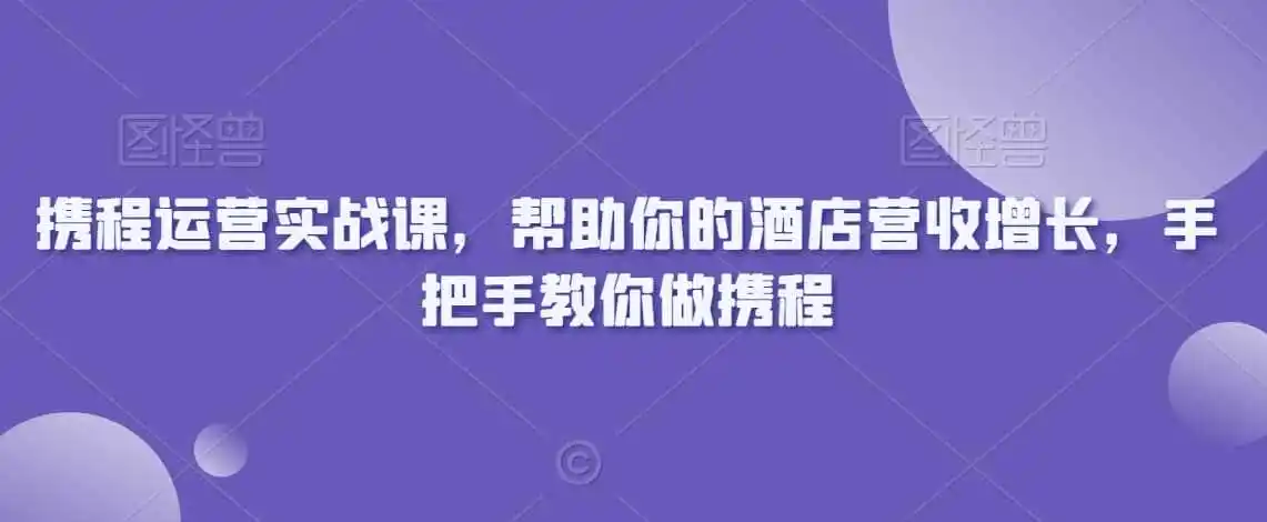 携程运营实战课，帮助你的酒店营收增长，手把手教你做携程-星云网创