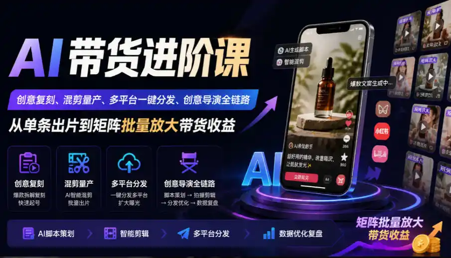 AI带货进阶课｜创意复刻、混剪量产、多平台一键分发、创意导演全链路，从单条出片到矩阵批量放大带货收益-星云网创